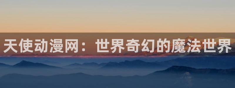 樱花动漫福利：天使动漫网：世界奇幻的魔法世界