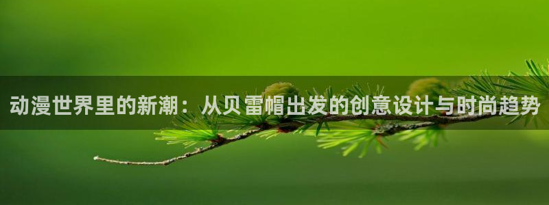 风车漫画下载：动漫世界里的新潮：从贝雷帽出发的创意设计与时尚趋势